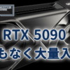 GeForce RTX 5090、まもなく大量入荷